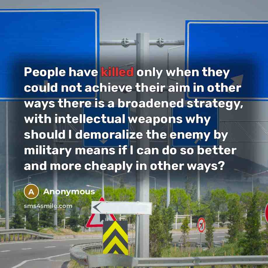 “People have killed only when they could not achieve their aim in other ways there is a broadened strategy, with intellectual weapons why should I demoralize the enemy by military means if I can do so better and more cheaply in other ways?” quote by Anonymous