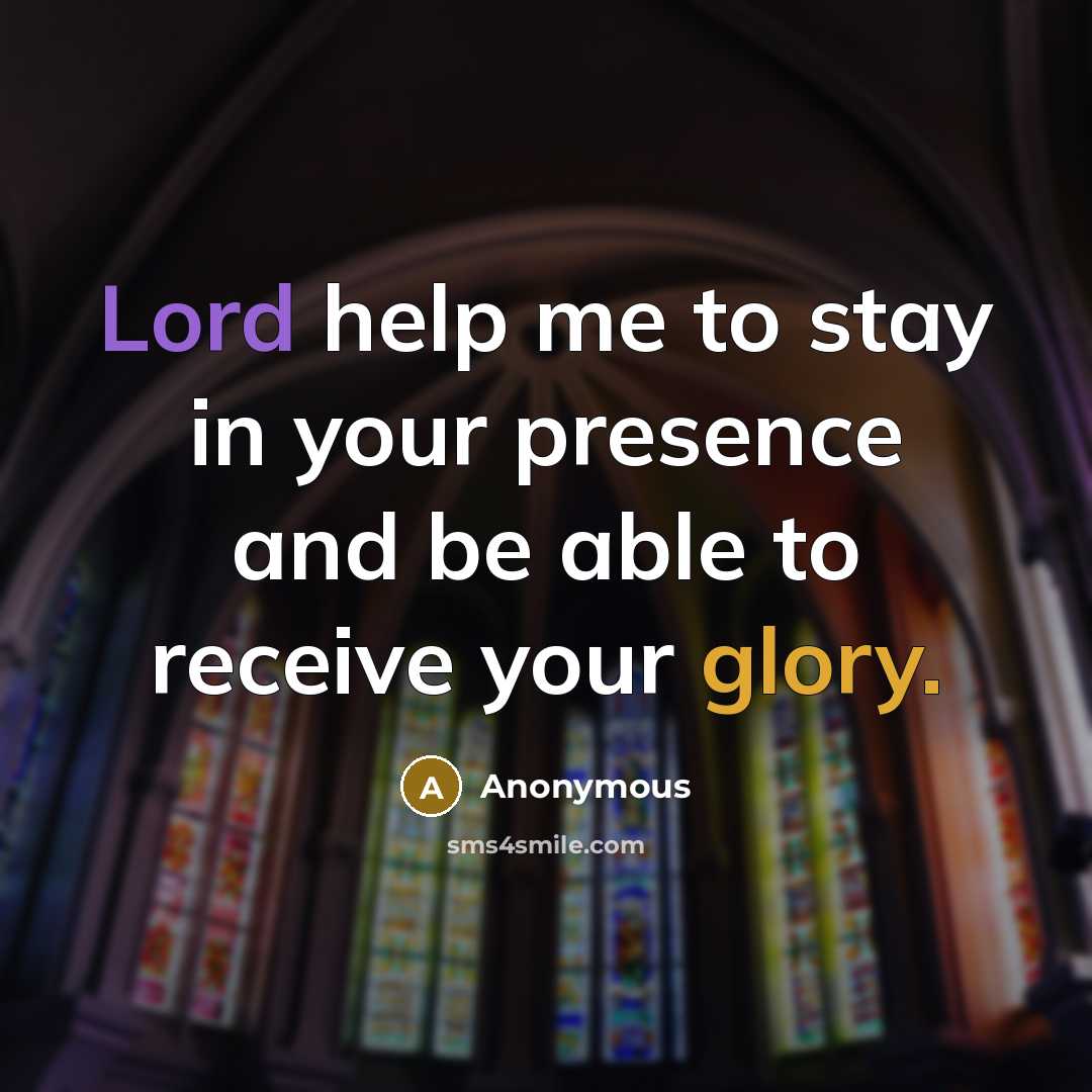 “Lord help me to stay in your presence and be able to receive your glory.” quote by Anonymous