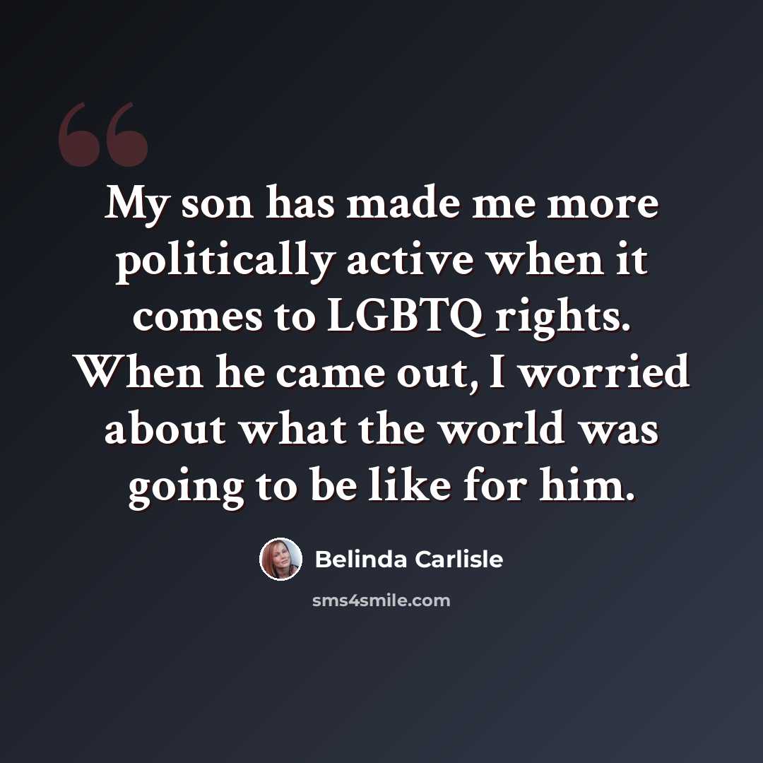 “My son has made me more politically active when it comes to LGBTQ rights. When he came out, I worried about what the world was going to be like for him.” quote by Belinda Carlisle