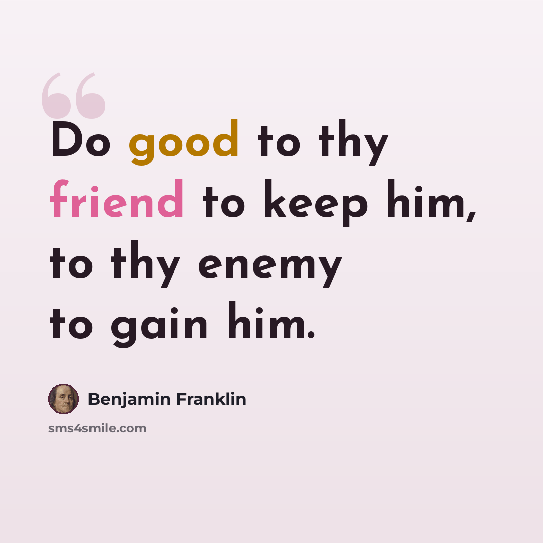 “Do good to thy friend to keep him, to thy enemy to gain him.” quote by Benjamin Franklin