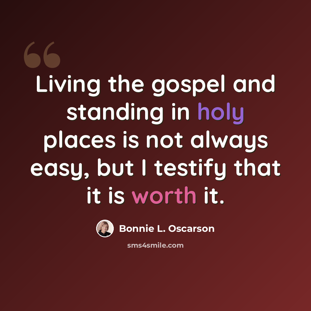 “Living the gospel and standing in holy places is not always easy, but I testify that it is worth it.” quote by Bonnie L. Oscarson