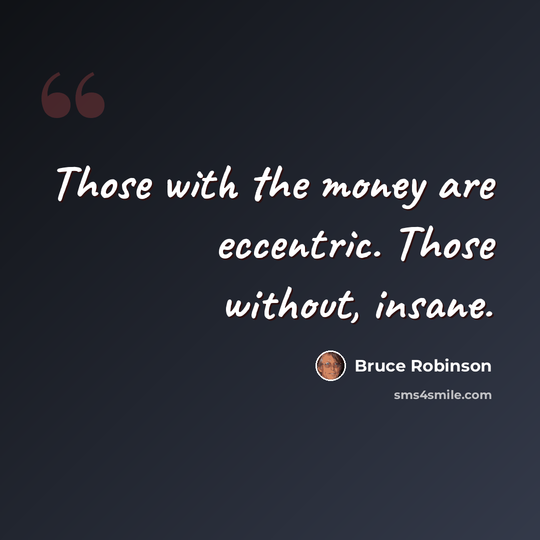 “Those with the money are eccentric. Those without, insane.” quote by Bruce Robinson
