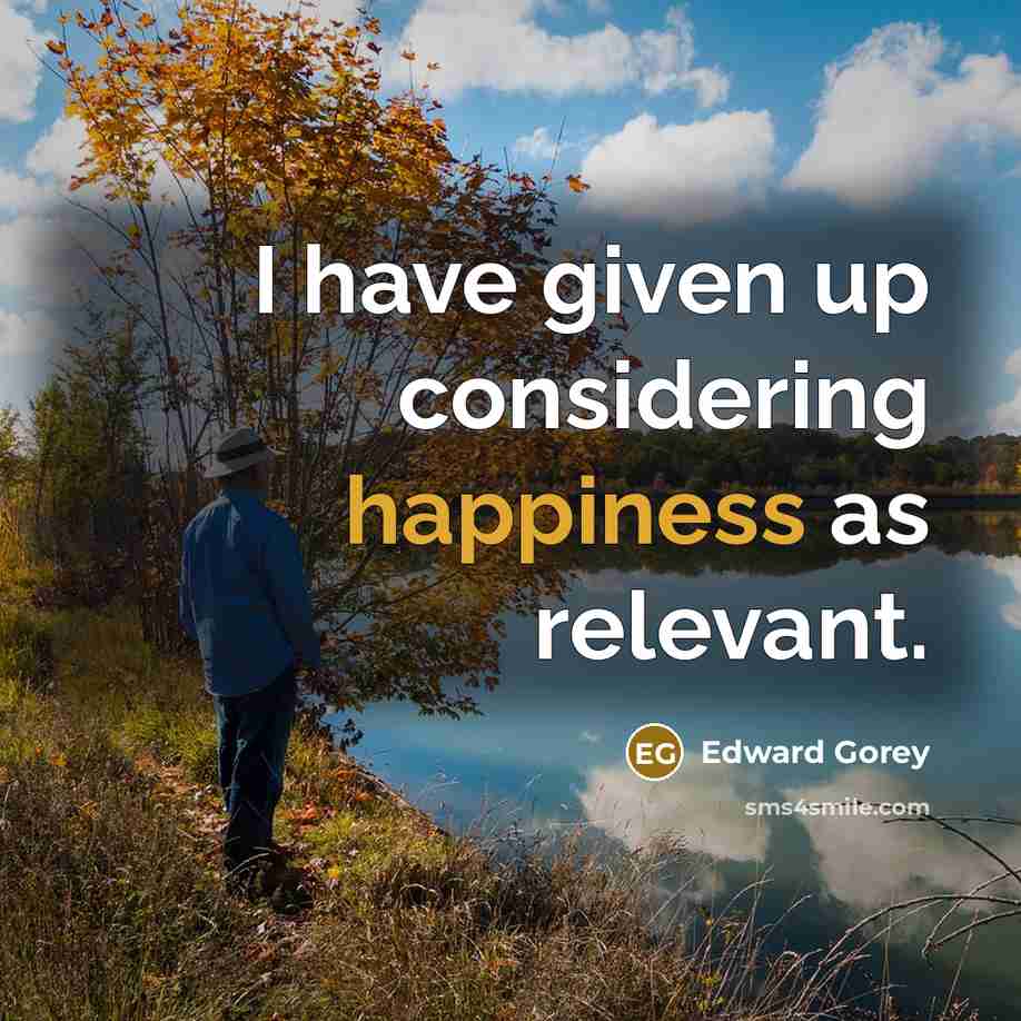 “I have given up considering happiness as relevant.” quote by Edward Gorey