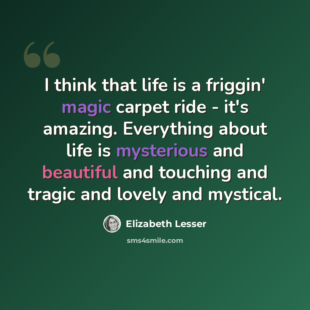 “I think that life is a friggin' magic carpet ride - it's amazing. Everything about life is mysterious and beautiful and touching and tragic and lovely and mystical.” quote by Elizabeth Lesser