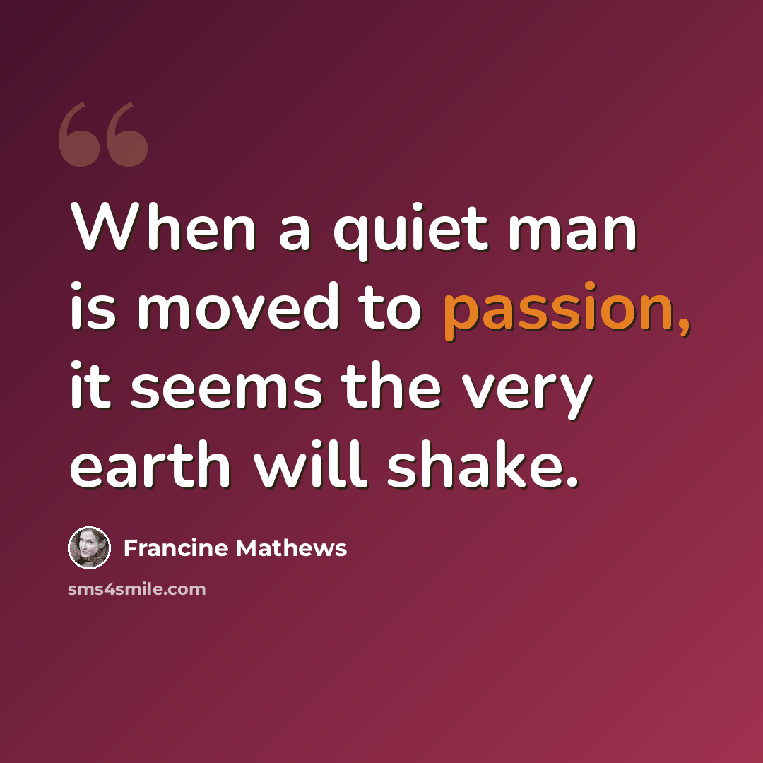 “When a quiet man is moved to passion, it seems the very earth will shake.” quote by Francine Mathews