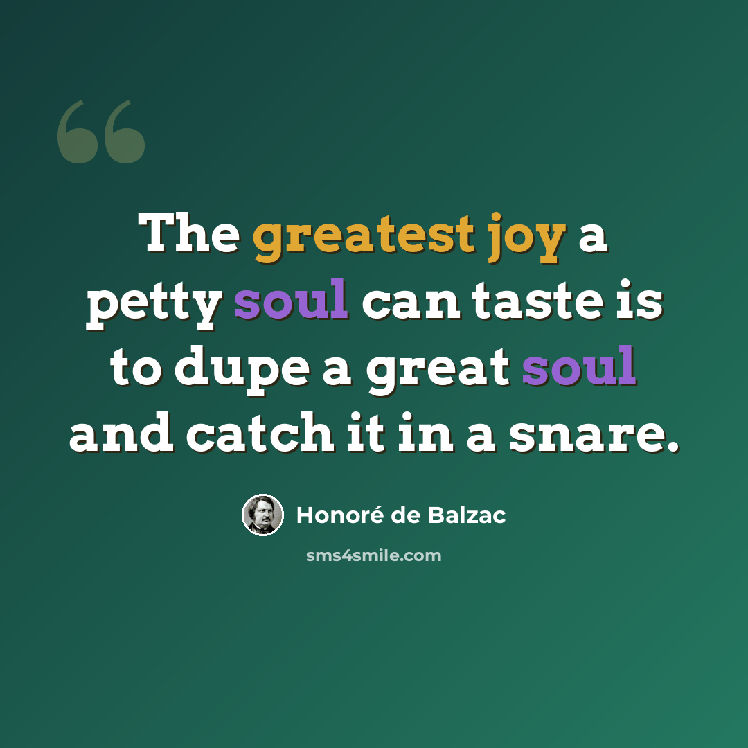 “The greatest joy a petty soul can taste is to dupe a great soul and catch it in a snare.” quote by Honore de Balzac
