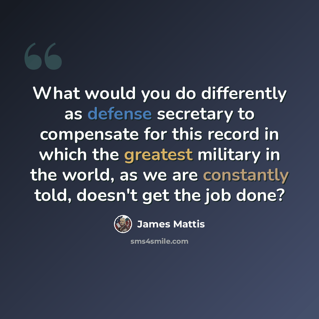 “What would you do differently as defense secretary to compensate for this record in which the greatest military in the world, as we are constantly told, doesn't get the job done?” quote by James Mattis