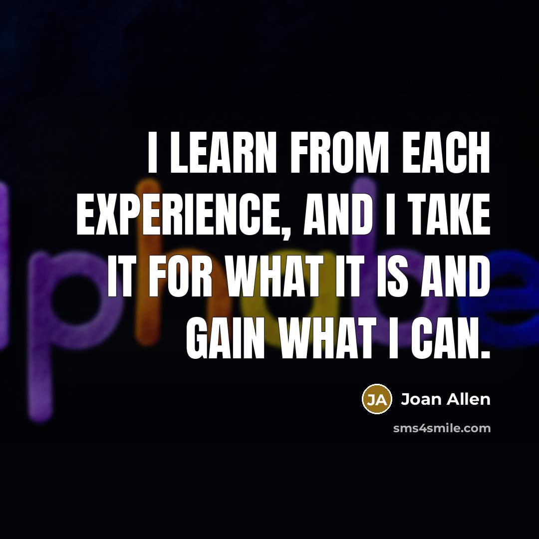 “I learn from each experience, and I take it for what it is and gain what I can.” quote by Joan Allen