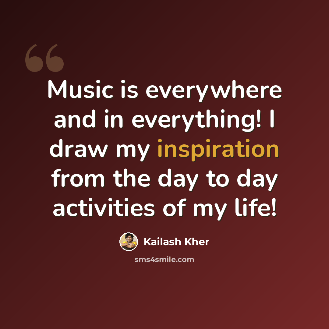 “Music is everywhere and in everything! I draw my inspiration from the day to day activities of my life!” quote by Kailash Kher