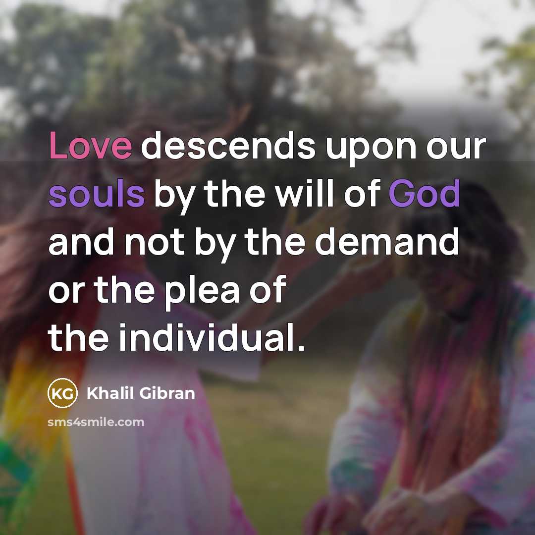 “Love descends upon our souls by the will of God and not by the demand or the plea of the individual.” quote by Khalil Gibran
