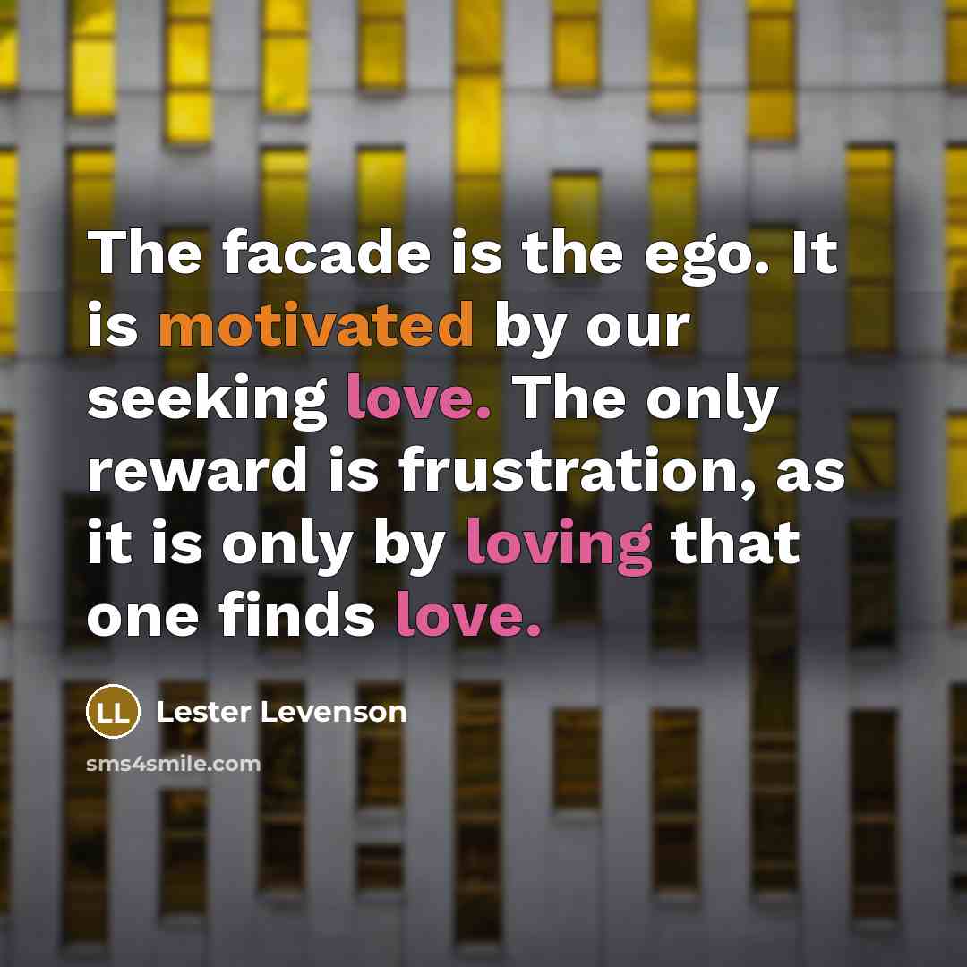 “The facade is the ego. It is motivated by our seeking love. The only reward is frustration, as it is only by loving that one finds love.” quote by Lester Levenson