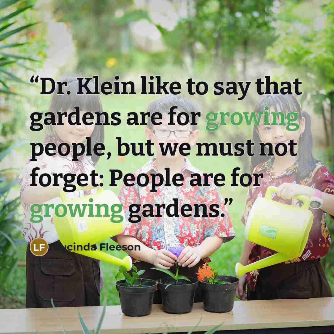 “Dr. Klein like to say that gardens are for growing people, but we must not forget: People are for growing gardens.” quote by Lucinda Fleeson