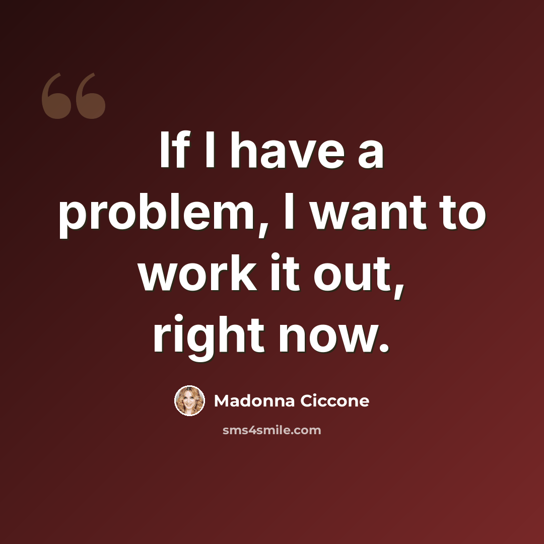“If I have a problem, I want to work it out, right now.” quote by Madonna Ciccone