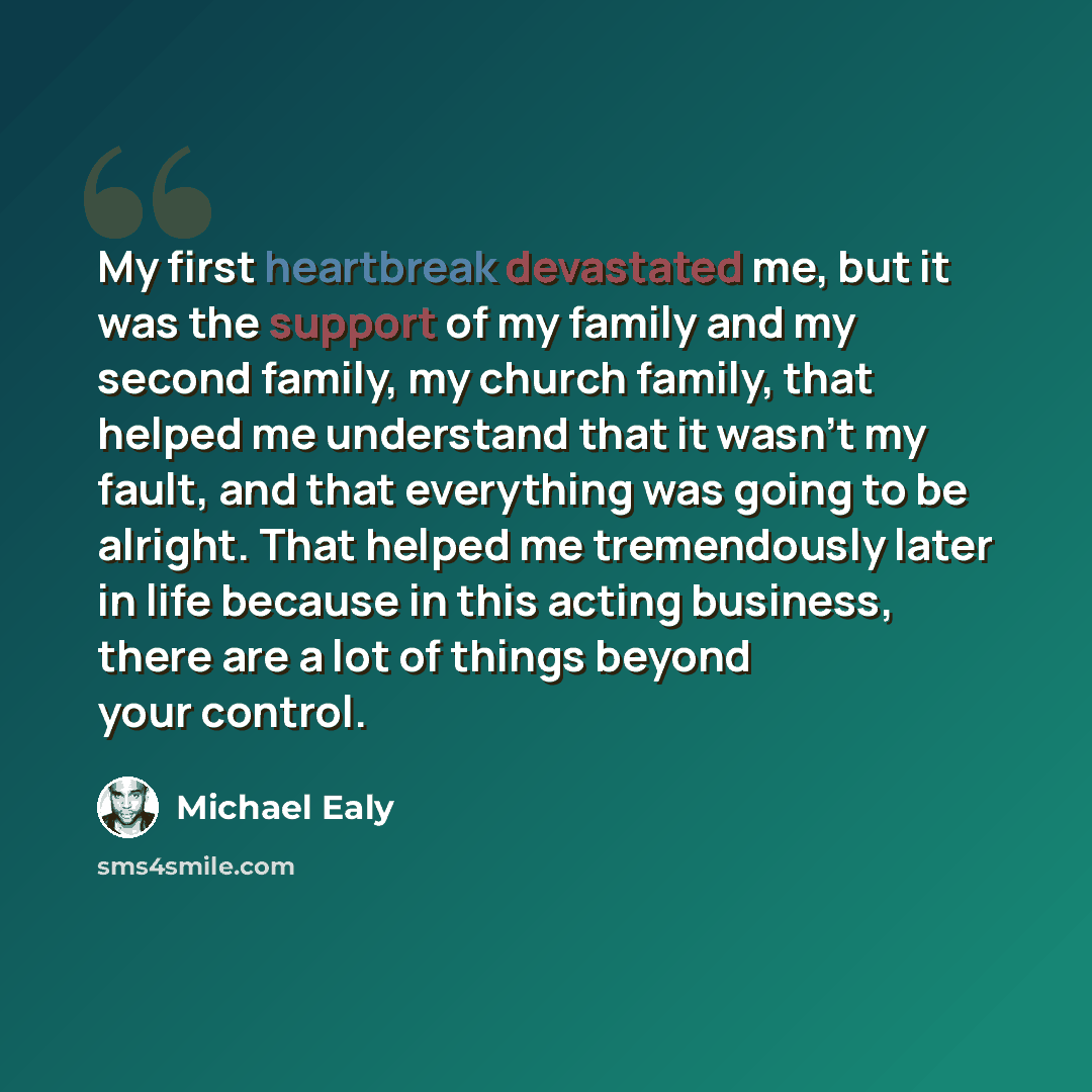“My first heartbreak devastated me, but it was the support of my family and my second family, my church family, that helped me understand that it wasn't my fault, and that everything was going to be alright. That helped me tremendously later in life because in this acting business, there are a lot…” quote by Michael Ealy