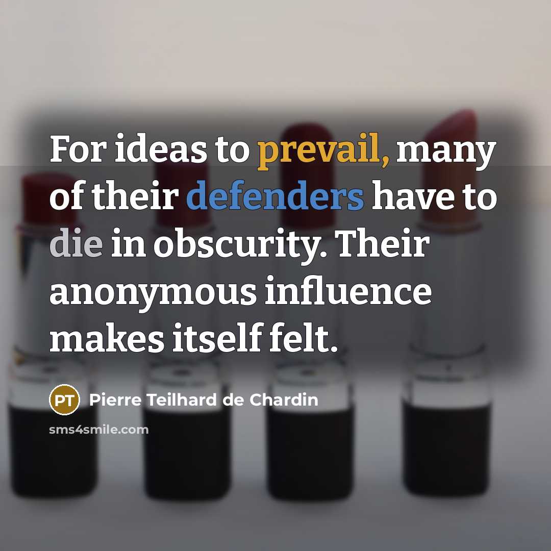 “For ideas to prevail, many of their defenders have to die in obscurity. Their anonymous influence makes itself felt.” quote by Pierre Teilhard de Chardin