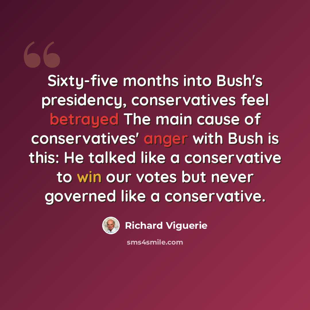 “Sixty-five months into Bush's presidency, conservatives feel betrayed The main cause of conservatives' anger with Bush is this: He talked like a conservative to win our votes but never governed like a conservative.” quote by Richard Viguerie
