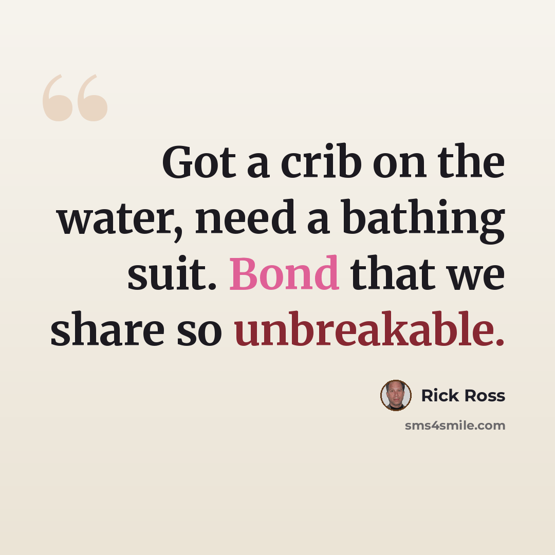 “Got a crib on the water, need a bathing suit. Bond that we share so unbreakable.” quote by Rick Ross