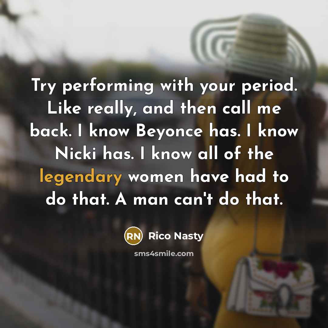 “Try performing with your period. Like really, and then call me back. I know Beyonce has. I know Nicki has. I know all of the legendary women have had to do that. A man can't do that.” quote by Rico Nasty