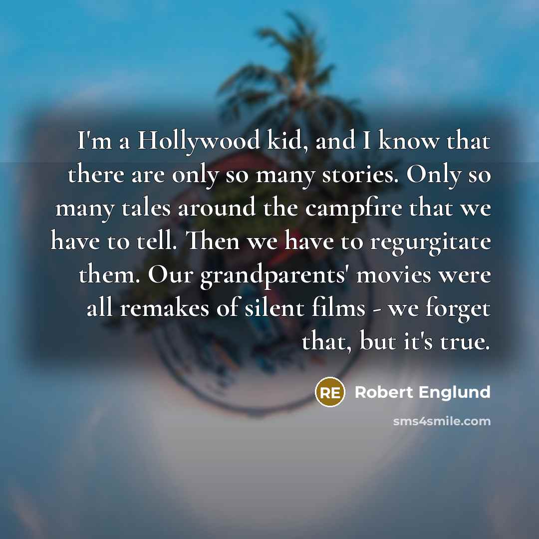 “I'm a Hollywood kid, and I know that there are only so many stories. Only so many tales around the campfire that we have to tell. Then we have to regurgitate them. Our grandparents' movies were all remakes of silent films - we forget that, but it's true.” quote by Robert Englund