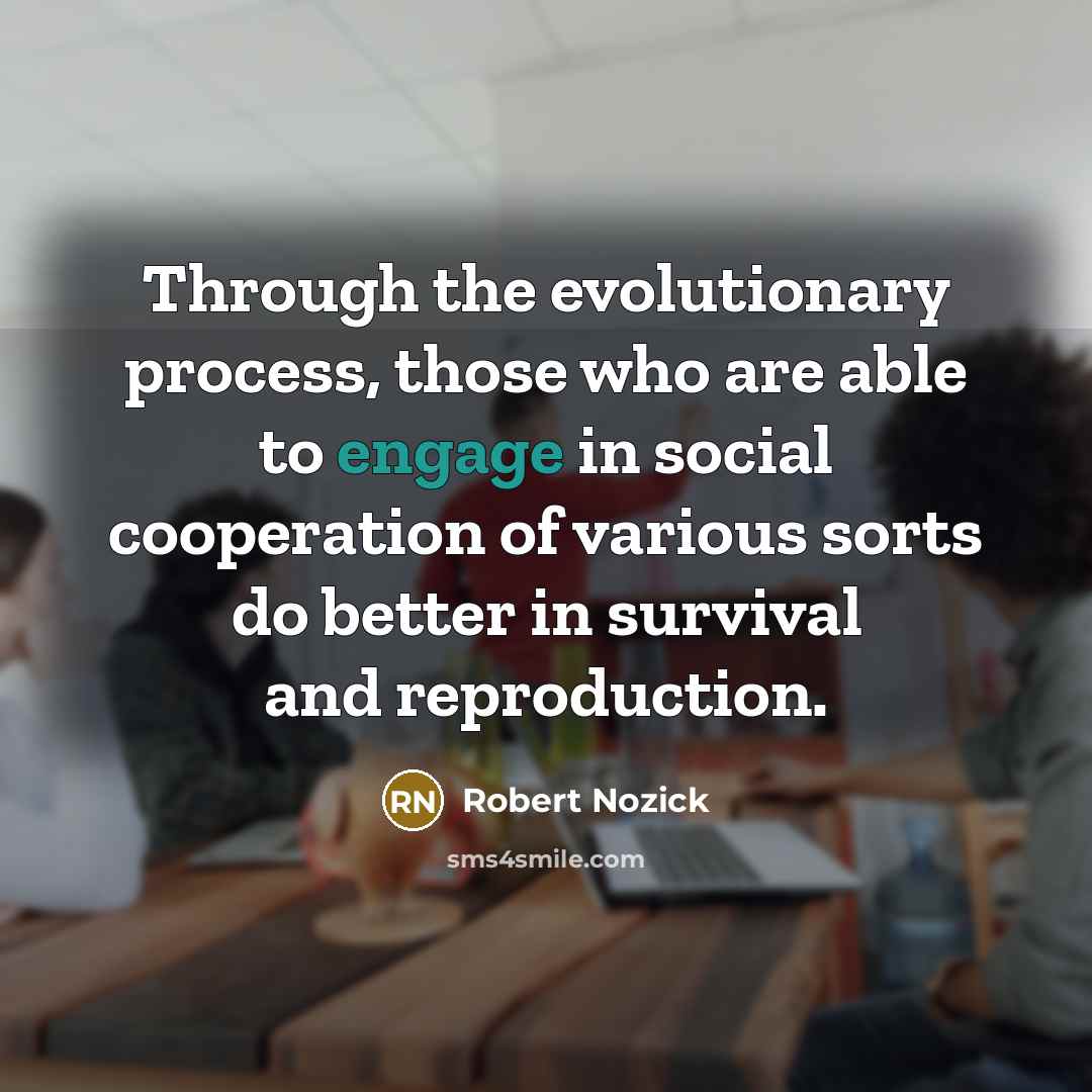 “Through the evolutionary process, those who are able to engage in social cooperation of various sorts do better in survival and reproduction.” quote by Robert Nozick