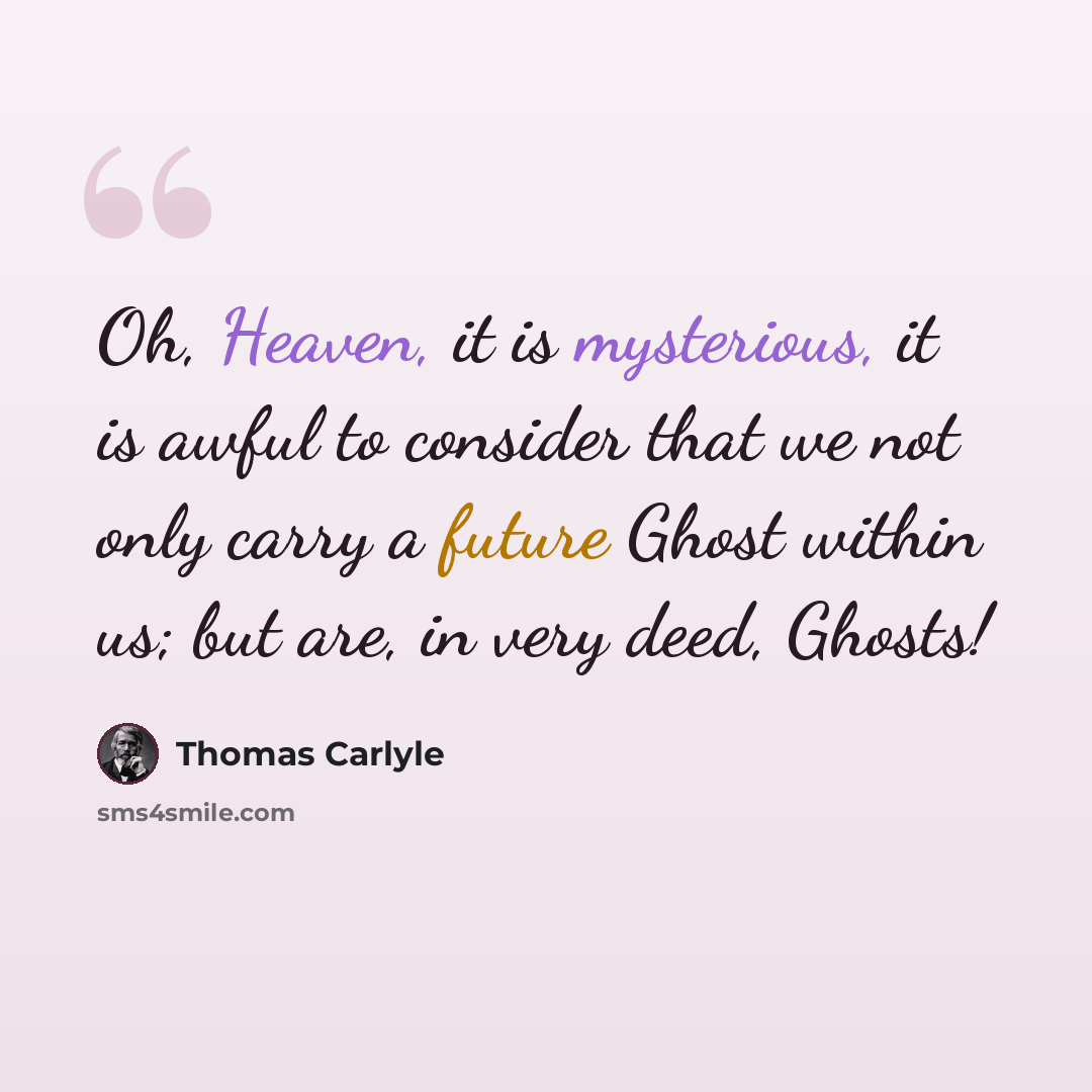 “Oh, Heaven, it is mysterious, it is awful to consider that we not only carry a future Ghost within us; but are, in very deed, Ghosts!” quote by Thomas Carlyle