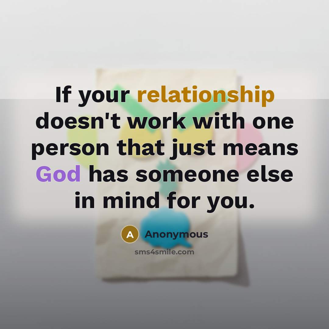 “If your relationship doesn't work with one person that just means God has someone else in mind for you.” quote by Anonymous