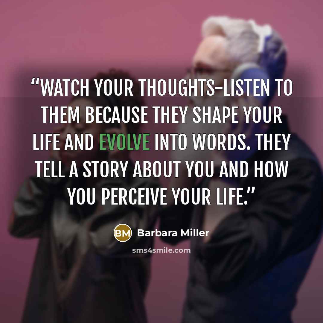 “Watch your thoughts-listen to them because they shape your life and evolve into words. They tell a story about you and how you perceive your life.” quote by Barbara Miller