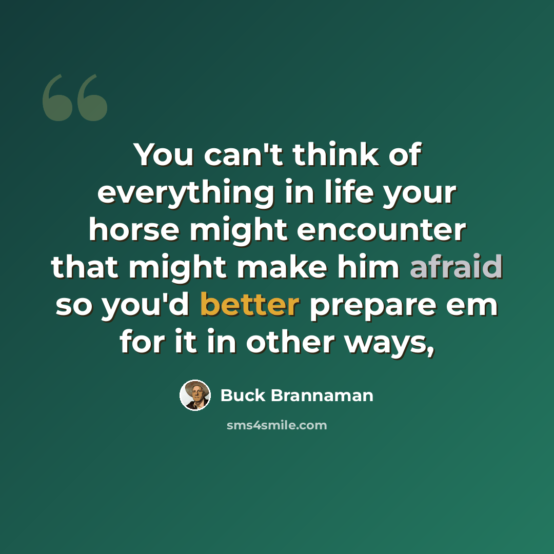 “You can't think of everything in life your horse might encounter that might make him afraid so you'd better prepare em for it in other ways,” quote by Buck Brannaman