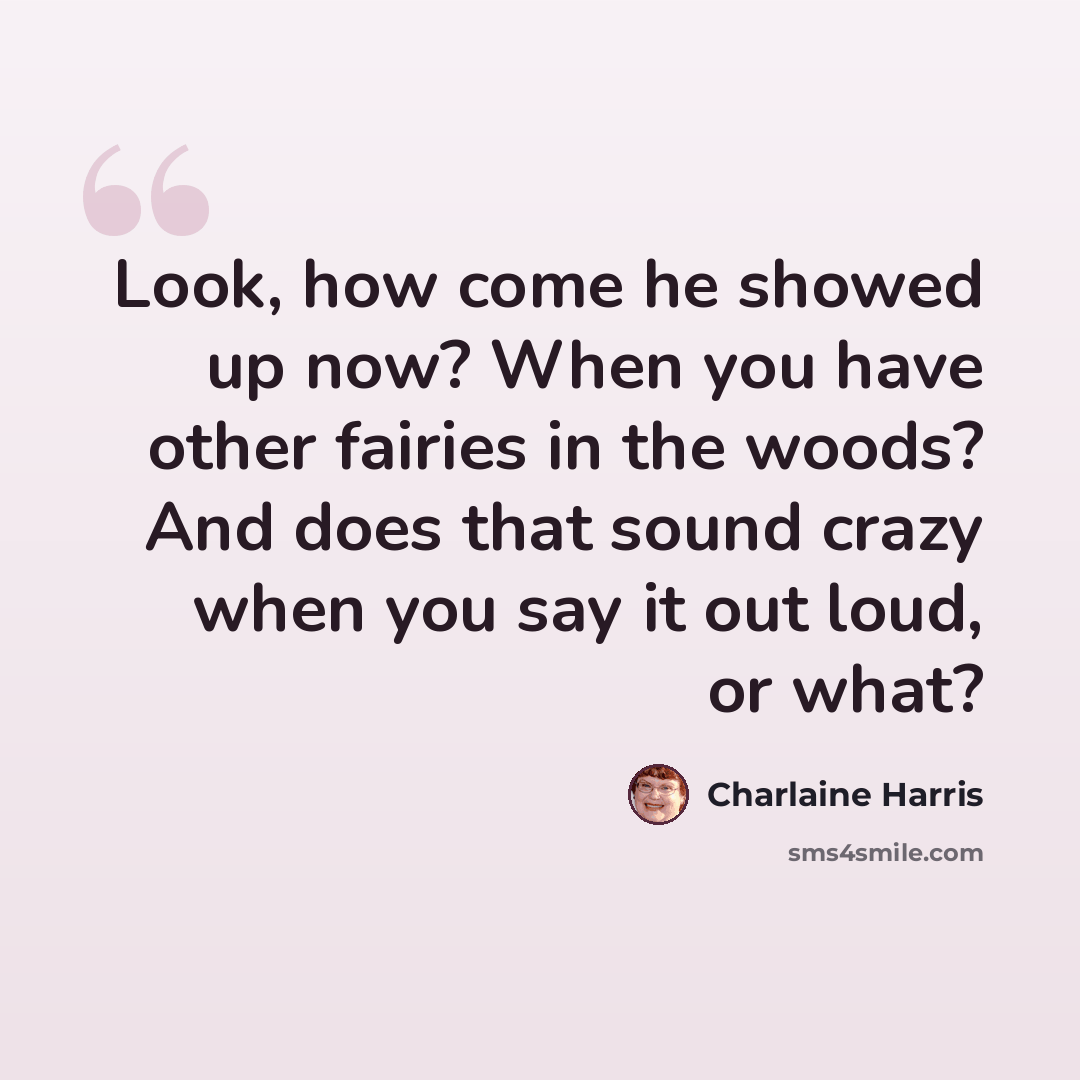 “Look, how come he showed up now? When you have other fairies in the woods? And does that sound crazy when you say it out loud, or what?” quote by Charlaine Harris