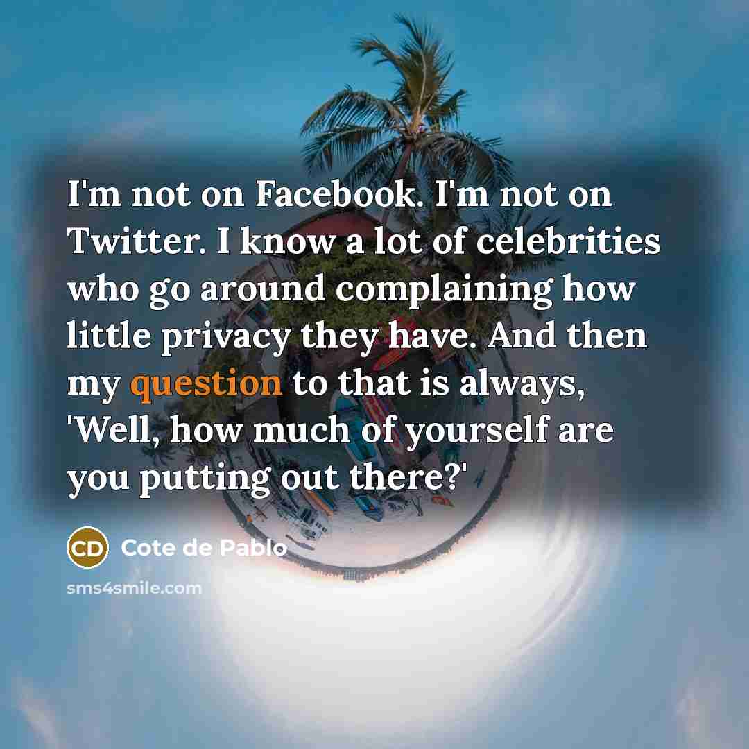 “I'm not on Facebook. I'm not on Twitter. I know a lot of celebrities who go around complaining how little privacy they have. And then my question to that is always, 'Well, how much of yourself are you putting out there?'” quote by Cote de Pablo