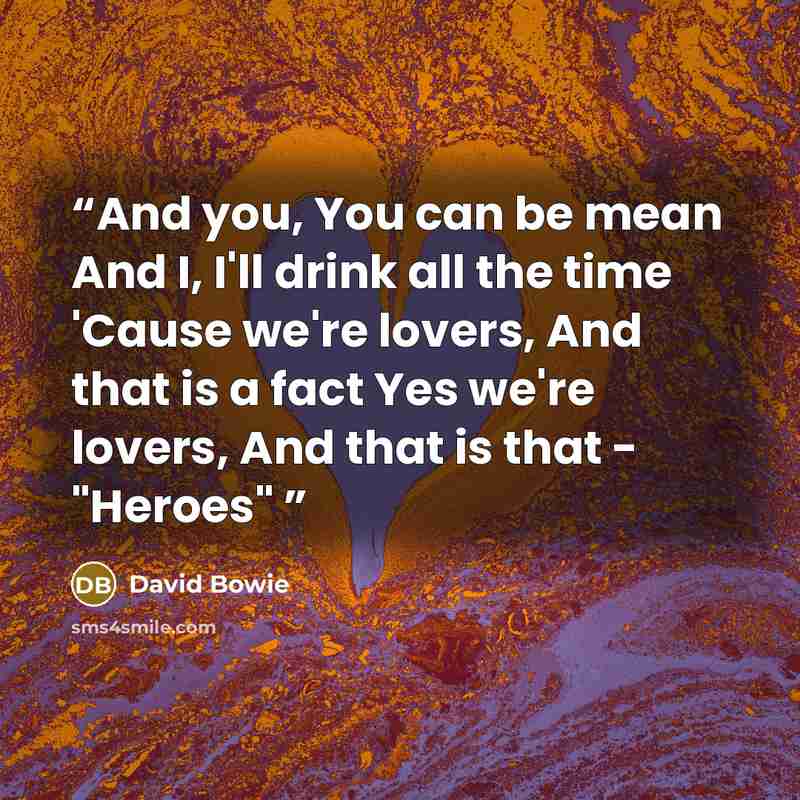 “And you, You can be mean And I, I'll drink all the time 'Cause we're lovers, And that is a fact Yes we're lovers, And that is that - "Heroes"” quote by David Bowie