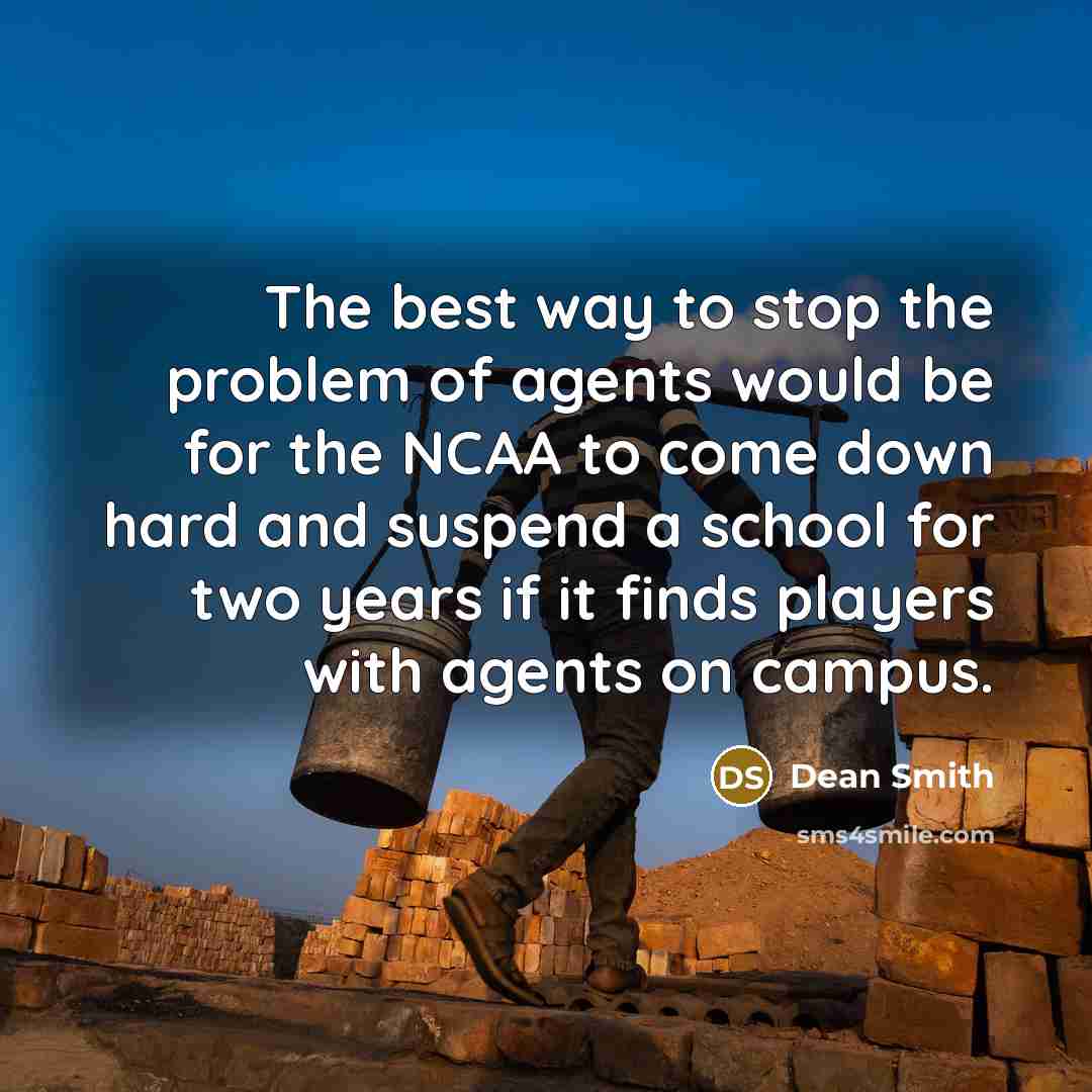 “The best way to stop the problem of agents would be for the NCAA to come down hard and suspend a school for two years if it finds players with agents on campus.” quote by Dean Smith