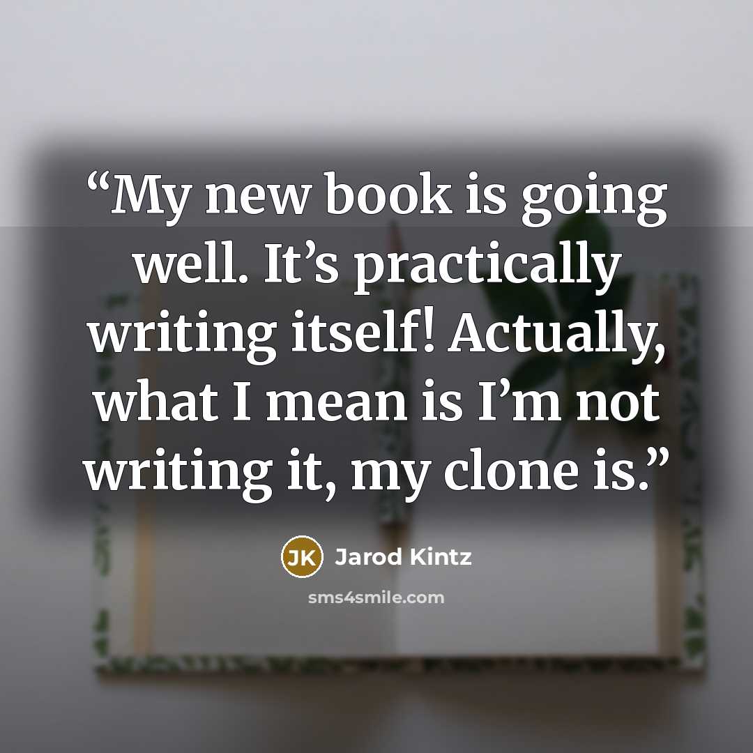 “My new book is going well. It’s practically writing itself! Actually, what I mean is I’m not writing it, my clone is.” quote by Jarod Kintz