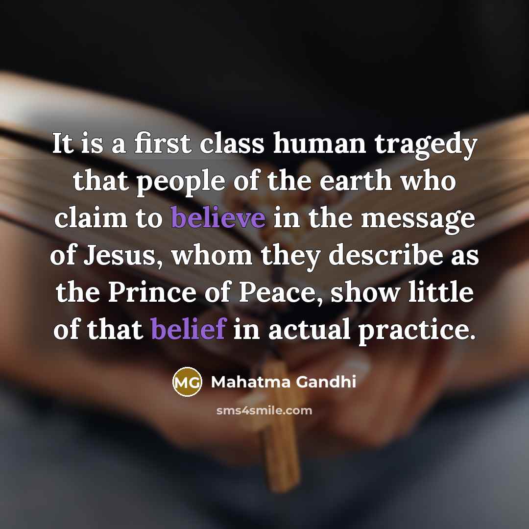 “It is a first class human tragedy that people of the earth who claim to believe in the message of Jesus, whom they describe as the Prince of Peace, show little of that belief in actual practice.” quote by Mahatma Gandhi