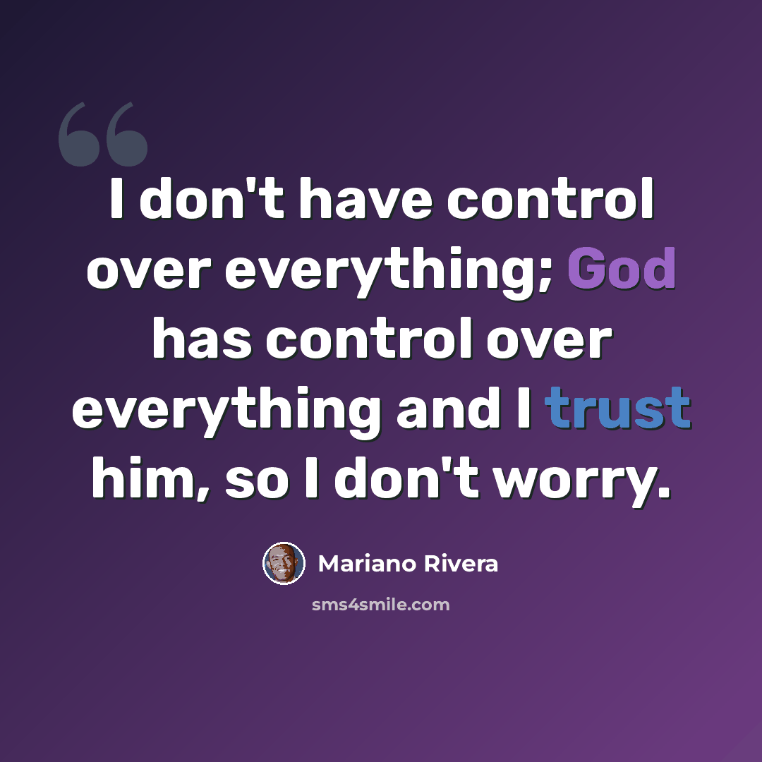 “I don't have control over everything; God has control over everything and I trust him, so I don't worry.” quote by Mariano Rivera