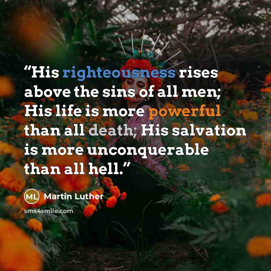 “His righteousness rises above the sins of all men; His life is more powerful than all death; His salvation is more unconquerable than all hell.” quote by Martin Luther