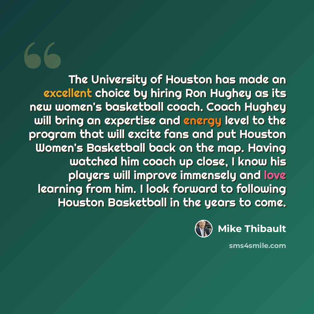 “The University of Houston has made an excellent choice by hiring Ron Hughey as its new women's basketball coach. Coach Hughey will bring an expertise and energy level to the program that will excite fans and put Houston Women's Basketball back on the map. Having watched him coach up close, I know…” quote by Mike Thibault