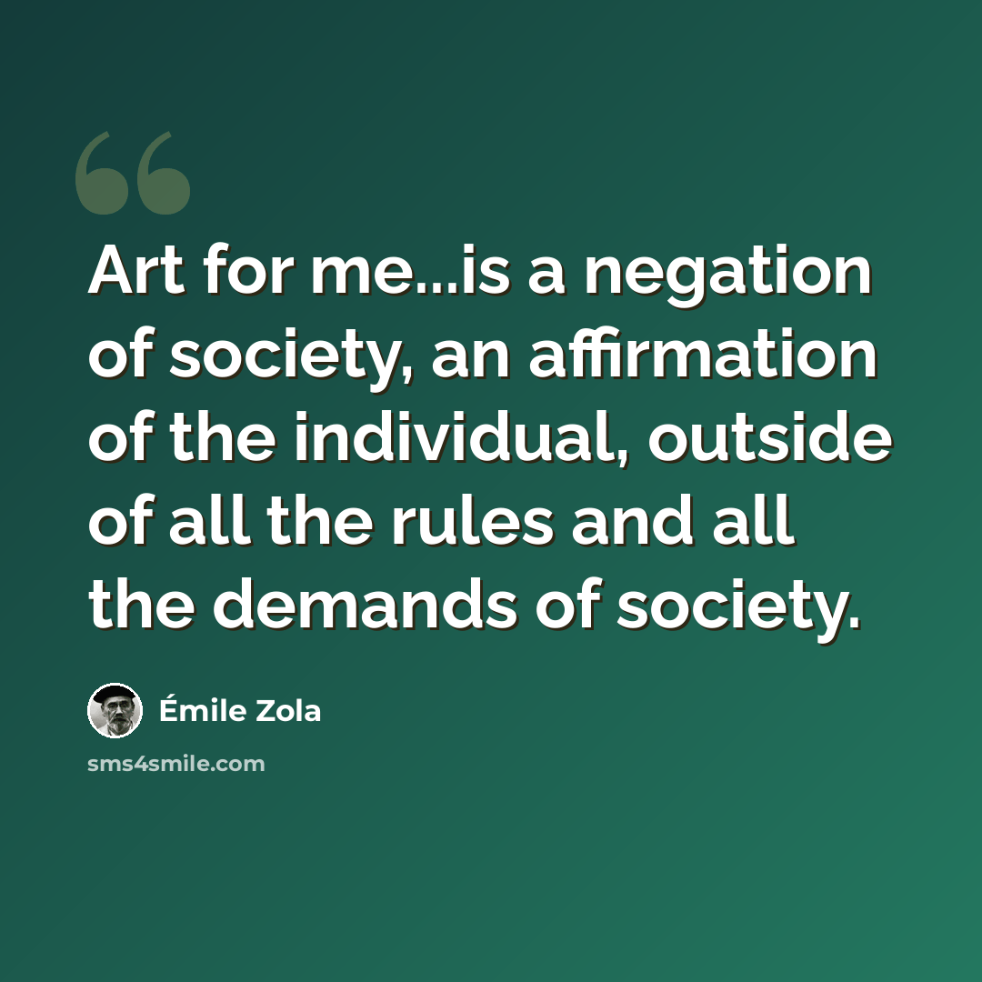 “Art for me...is a negation of society, an affirmation of the individual, outside of all the rules and all the demands of society.” quote by Emile Zola