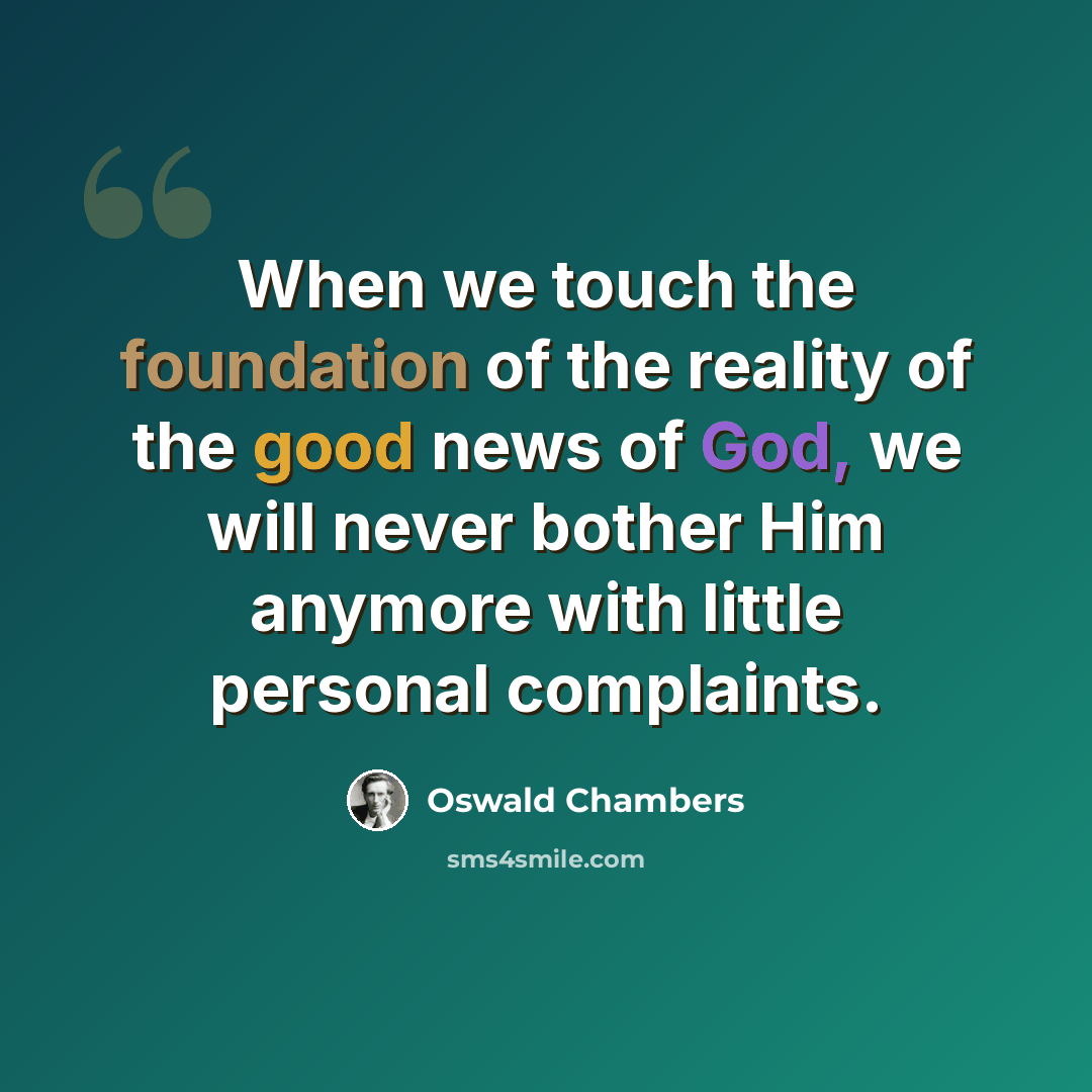 “When we touch the foundation of the reality of the good news of God, we will never bother Him anymore with little personal complaints.” quote by Oswald Chambers