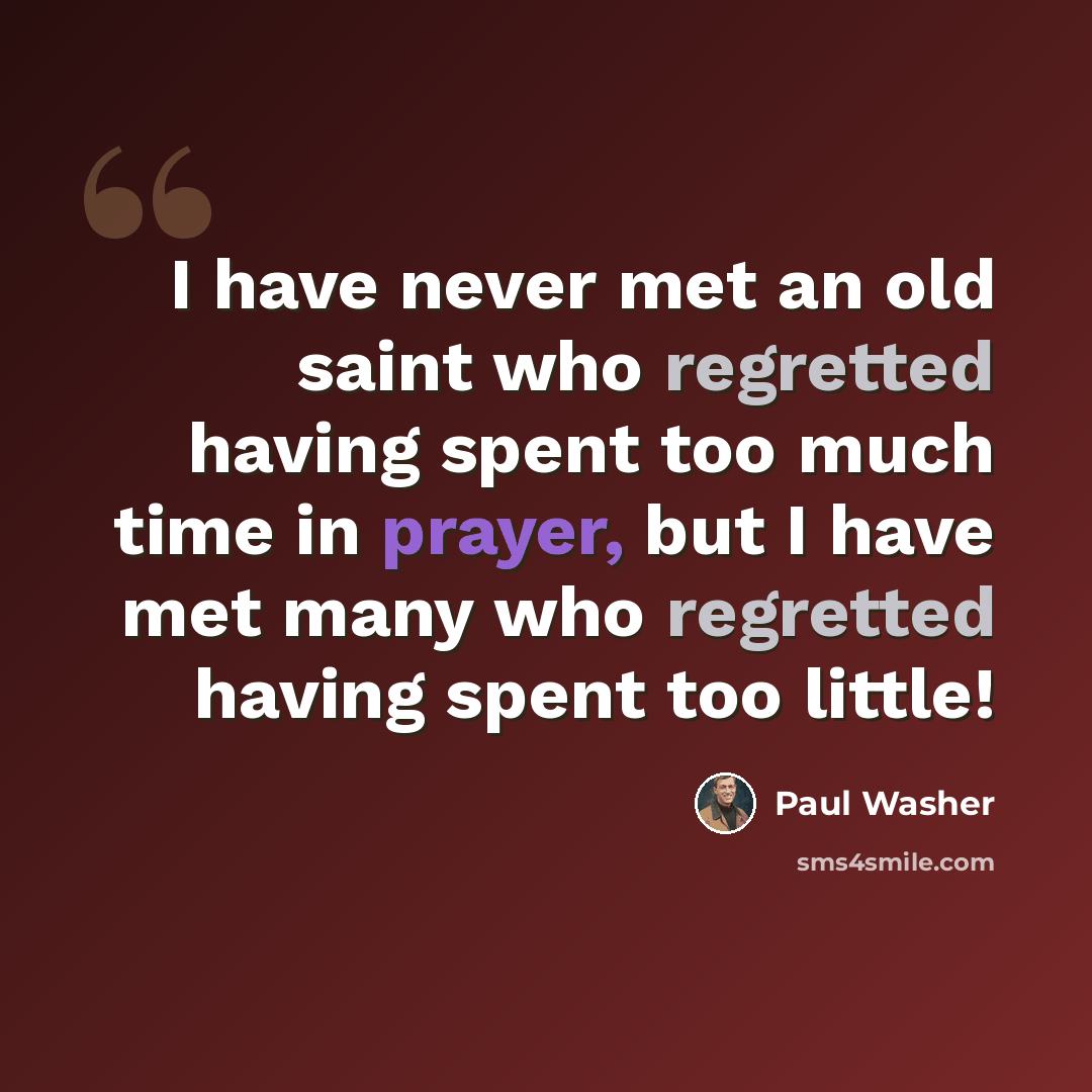 “I have never met an old saint who regretted having spent too much time in prayer, but I have met many who regretted having spent too little!” quote by Paul Washer