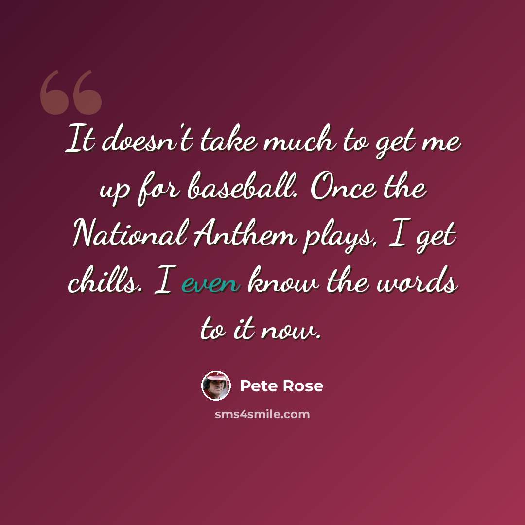 “It doesn't take much to get me up for baseball. Once the National Anthem plays, I get chills. I even know the words to it now.” quote by Pete Rose