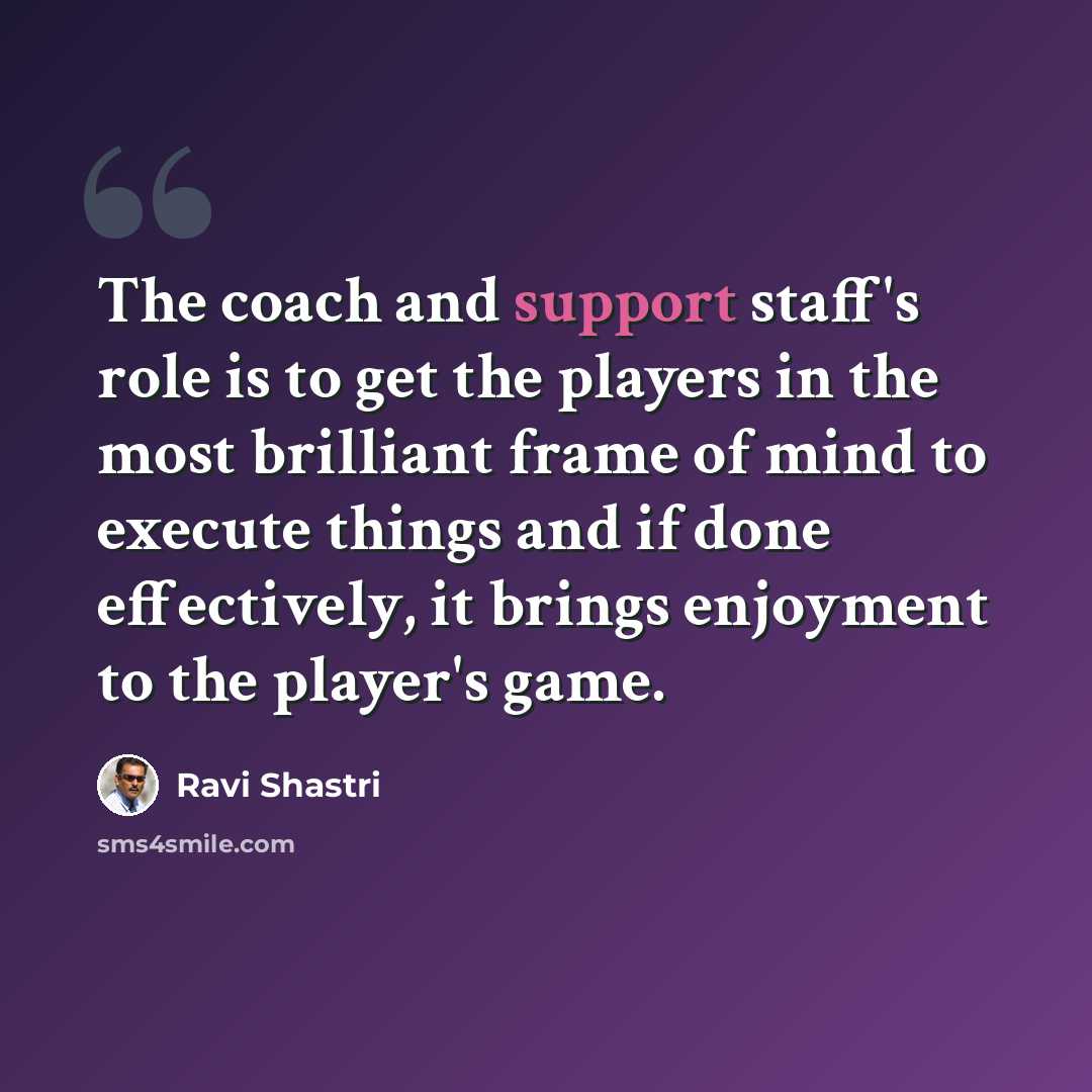 “The coach and support staff's role is to get the players in the most brilliant frame of mind to execute things and if done effectively, it brings enjoyment to the player's game.” quote by Ravi Shastri