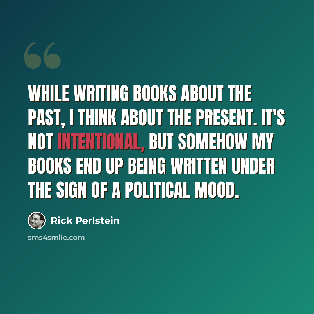 “While writing books about the past, I think about the present. It's not intentional, but somehow my books end up being written under the sign of a political mood.” quote by Rick Perlstein