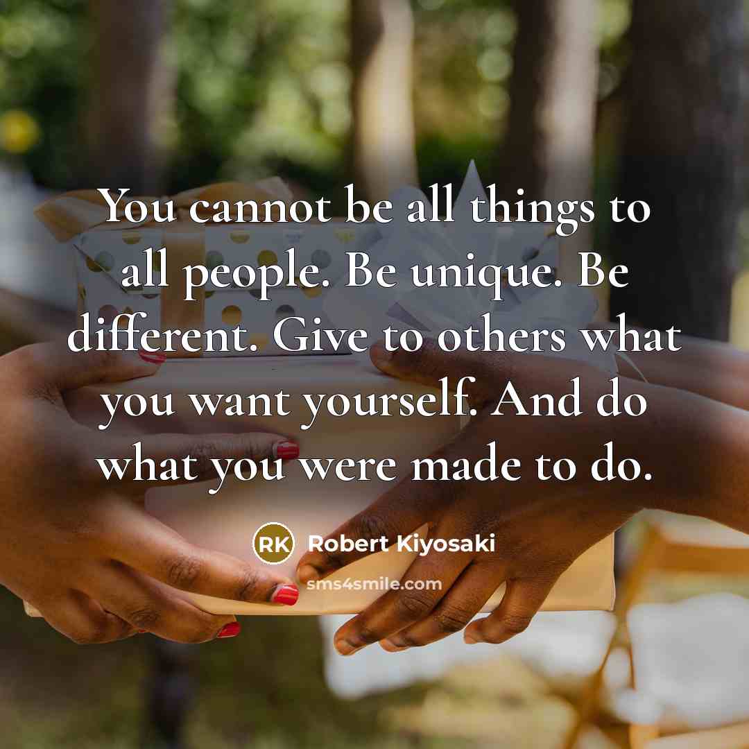“You cannot be all things to all people. Be unique. Be different. Give to others what you want yourself. And do what you were made to do.” quote by Robert Kiyosaki