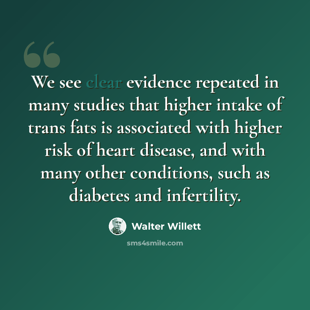 “We see clear evidence repeated in many studies that higher intake of trans fats is associated with higher risk of heart disease, and with many other conditions, such as diabetes and infertility.” quote by Walter Willett