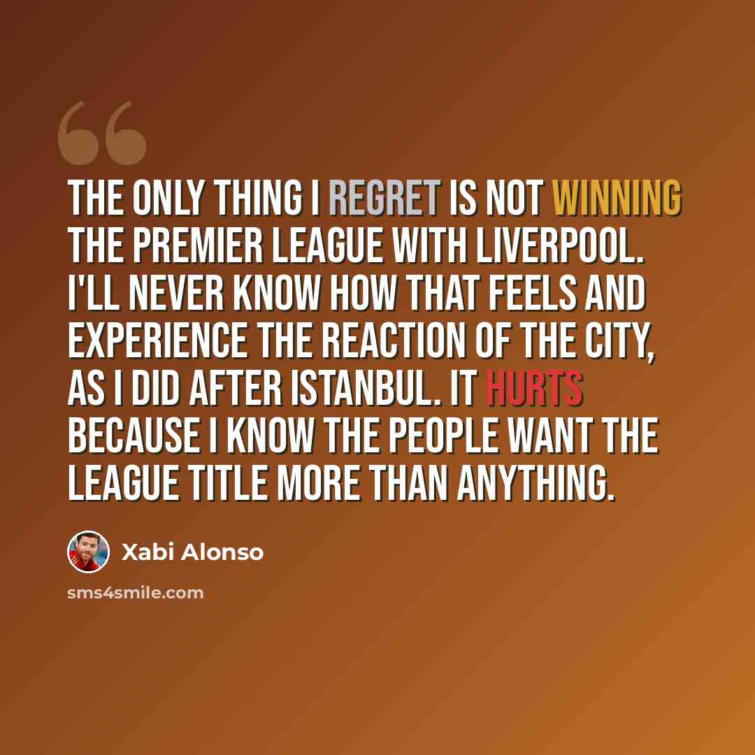 “The only thing I regret is not winning the Premier League with Liverpool. I'll never know how that feels and experience the reaction of the city, as I did after Istanbul. It hurts because I know the people want the league title more than anything.” quote by Xabi Alonso