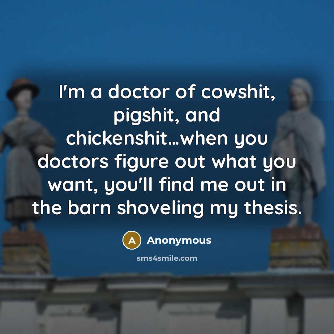 “I'm a doctor of cowshit, pigshit, and chickenshit…when you doctors figure out what you want, you'll find me out in the barn shoveling my thesis.” quote by Anonymous