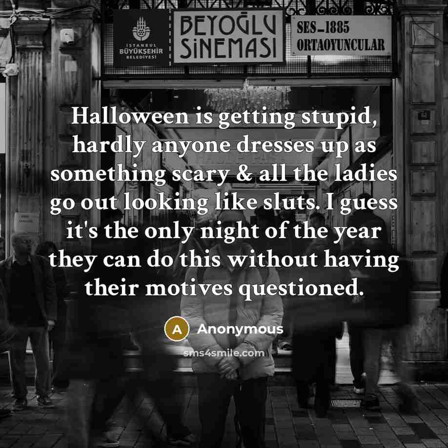 “Halloween is getting stupid, hardly anyone dresses up as something scary & all the ladies go out looking like sluts. I guess it's the only night of the year they can do this without having their motives questioned.” quote by Anonymous