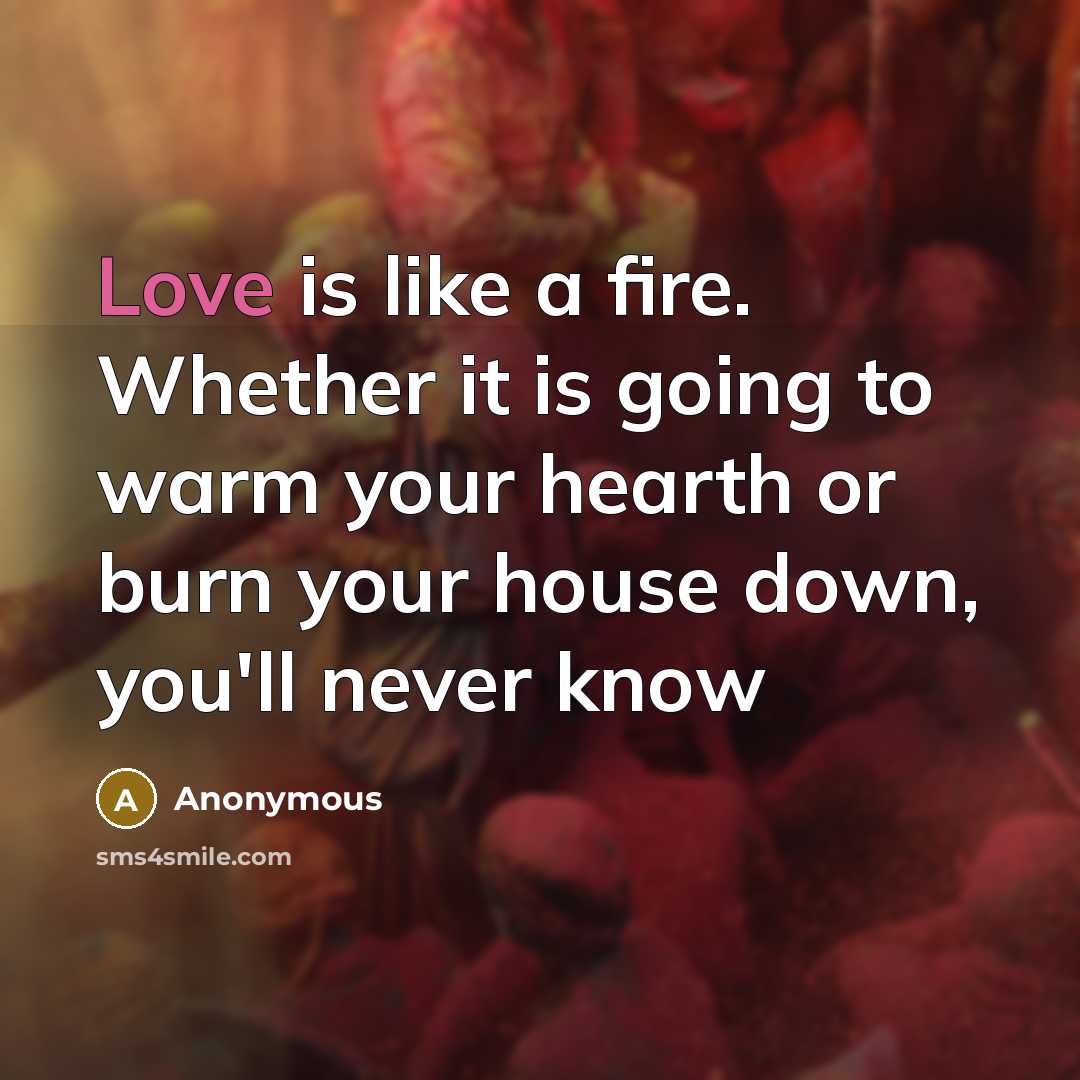 “Love is like a fire. Whether it is going to warm your hearth or burn your house down, you'll never know” quote by Anonymous
