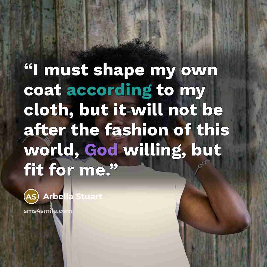 “I must shape my own coat according to my cloth, but it will not be after the fashion of this world, God willing, but fit for me.” quote by Arbella Stuart